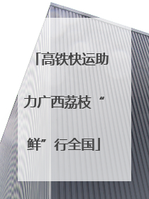 高铁快运助力广西荔枝“鲜”行全国