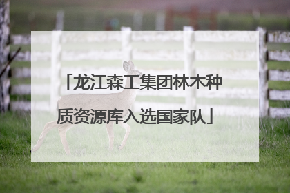 龙江森工集团林木种质资源库入选国家队