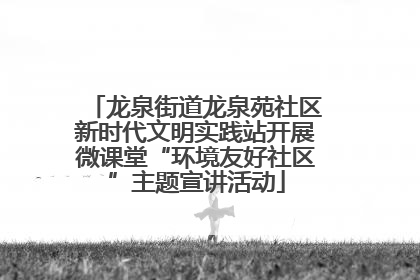 龙泉街道龙泉苑社区新时代文明实践站开展微课堂“环境友好社区”主题宣讲活动