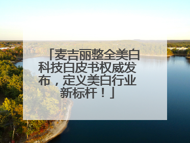 麦吉丽整全美白科技白皮书权威发布，定义美白行业新标杆！