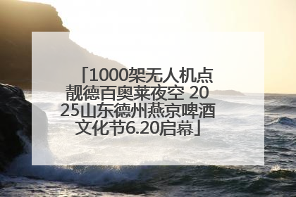1000架无人机点靓德百奥莱夜空 2025山东德州燕京啤酒文化节6.20启幕