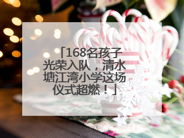168名孩子光荣入队，清水塘江湾小学这场仪式超燃！