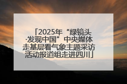 2025年“绿镜头·发现中国”中央媒体走基层看气象主题采访活动报道组走进四川