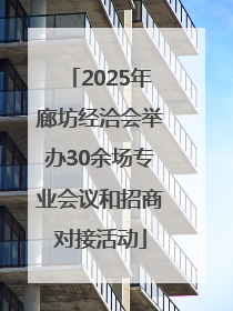 2025年廊坊经洽会举办30余场专业会议和招商对接活动