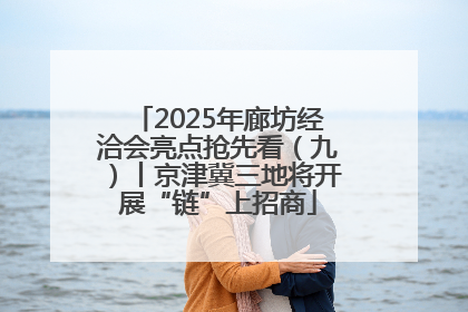 2025年廊坊经洽会亮点抢先看（九）丨京津冀三地将开展“链”上招商