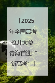2025年全国高考拉开大幕 青海首迎“新高考”
