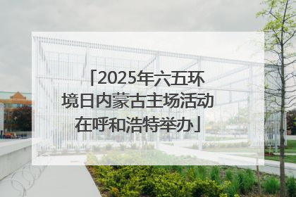 2025年六五环境日内蒙古主场活动在呼和浩特举办