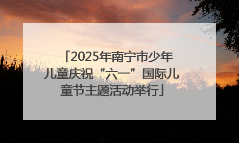 2025年南宁市少年儿童庆祝“六一”国际儿童节主题活动举行