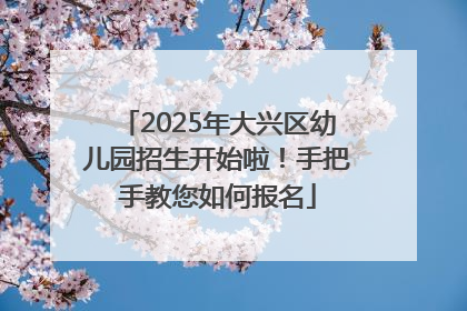 2025年大兴区幼儿园招生开始啦！手把手教您如何报名
