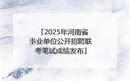 2025年河南省事业单位公开招聘联考笔试成绩发布