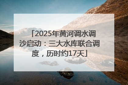 2025年黄河调水调沙启动：三大水库联合调度，历时约17天