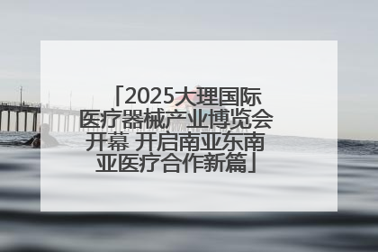 2025大理国际医疗器械产业博览会开幕 开启南亚东南亚医疗合作新篇