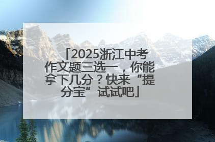 2025浙江中考作文题三选一，你能拿下几分？快来“提分宝”试试吧