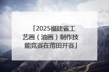 2025福建省工艺画（油画）制作技能竞赛在莆田开赛