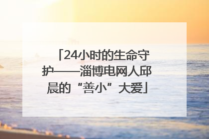 24小时的生命守护——淄博电网人邱晨的“善小”大爱