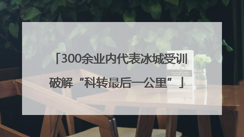 300余业内代表冰城受训 破解“科转最后一公里”