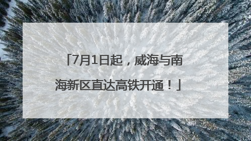 7月1日起，威海与南海新区直达高铁开通！