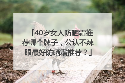 40岁女人防晒霜推荐哪个牌子，公认不辣眼最好防晒霜推荐？
