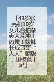 43岁张亮和10岁女儿合拍杂志大片冲上热搜！妹妹长成哥哥“天天”翻版，超模范十足