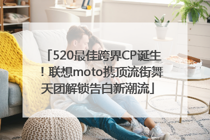 520最佳跨界CP诞生！联想moto携顶流街舞天团解锁告白新潮流