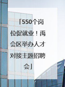 550个岗位促就业！禹会区举办人才对接主题招聘会