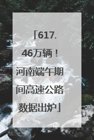 617.46万辆！河南端午期间高速公路数据出炉