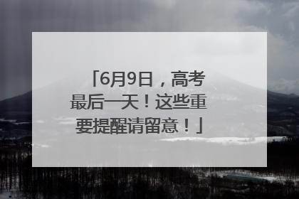 6月9日，高考最后一天！这些重要提醒请留意！