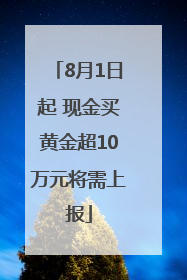 8月1日起 现金买黄金超10万元将需上报