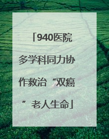 940医院多学科同力协作救治“双癌”老人生命