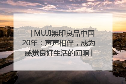 MUJI無印良品中国20年：声声相伴，成为感觉良好生活的回响