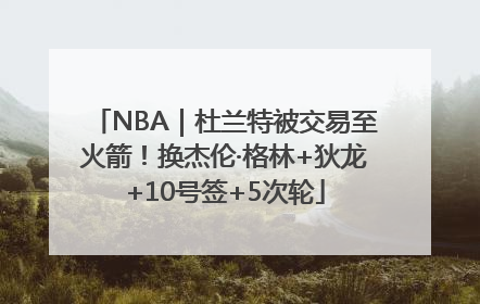 NBA｜杜兰特被交易至火箭！换杰伦·格林+狄龙+10号签+5次轮