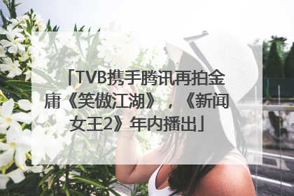 TVB携手腾讯再拍金庸《笑傲江湖》，《新闻女王2》年内播出